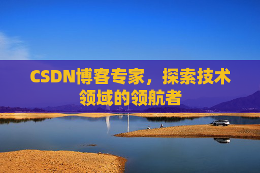 CSDN博客专家，探索技术领域的领航者